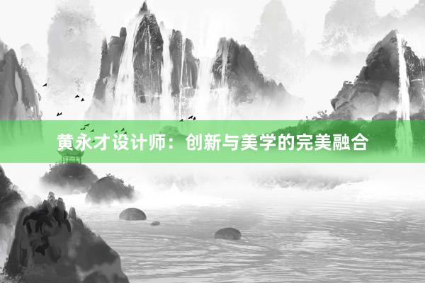 黄永才设计师：创新与美学的完美融合